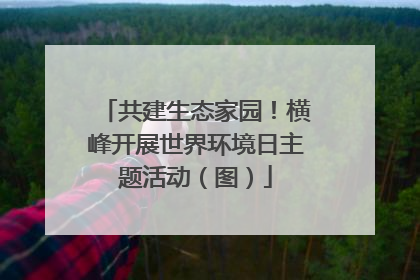 共建生态家园！横峰开展世界环境日主题活动（图）